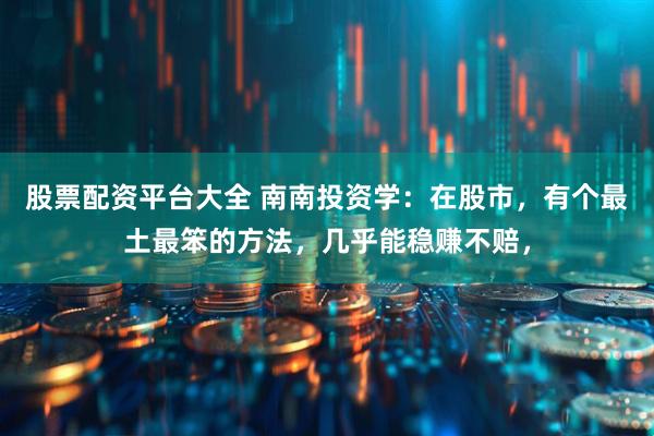 股票配资平台大全 南南投资学：在股市，有个最土最笨的方法，几乎能稳赚不赔，