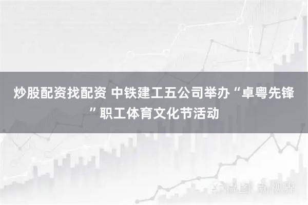 炒股配资找配资 中铁建工五公司举办“卓粤先锋”职工体育文化节活动