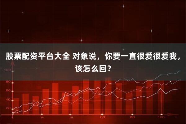 股票配资平台大全 对象说，你要一直很爱很爱我，该怎么回？