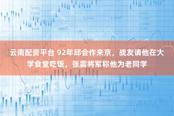 云南配资平台 92年邱会作来京，战友请他在大学食堂吃饭，张震将军称他为老同学