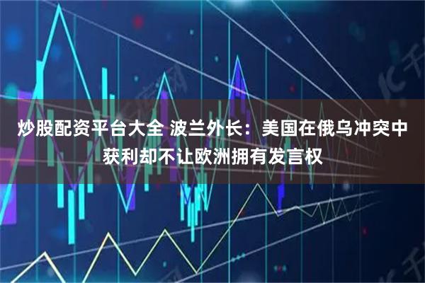 炒股配资平台大全 波兰外长：美国在俄乌冲突中获利却不让欧洲拥有发言权