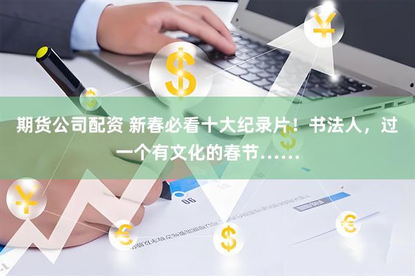 期货公司配资 新春必看十大纪录片！书法人，过一个有文化的春节……