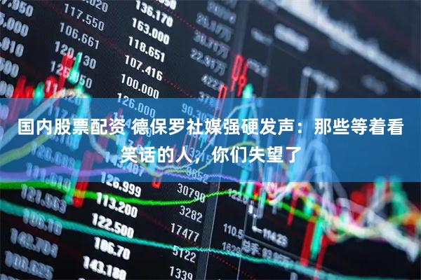 国内股票配资 德保罗社媒强硬发声：那些等着看笑话的人，你们失望了