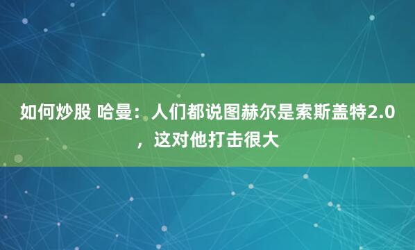 如何炒股 哈曼：人们都说图赫尔是索斯盖特2.0，这对他打击很大