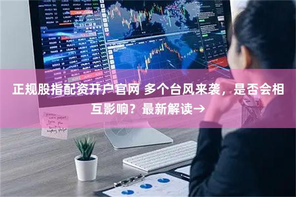 正规股指配资开户官网 多个台风来袭，是否会相互影响？最新解读→