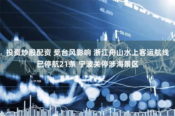 投资炒股配资 受台风影响 浙江舟山水上客运航线已停航21条 宁波关停涉海景区