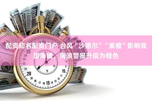 配资知名配资门户 台风“沙德尔”“紫檀”影响我国海域，海浪警报升级为橙色