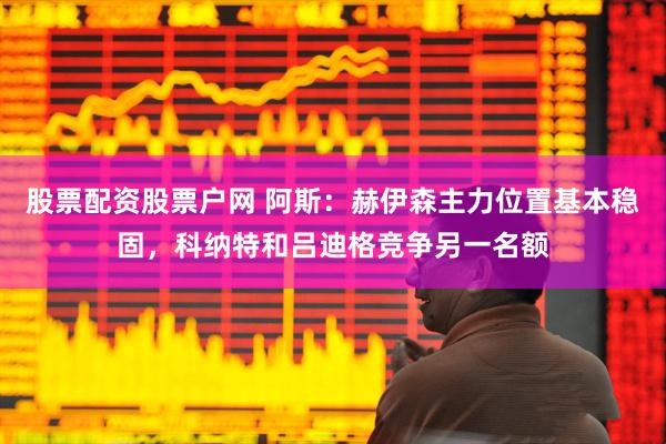 股票配资股票户网 阿斯：赫伊森主力位置基本稳固，科纳特和吕迪格竞争另一名额
