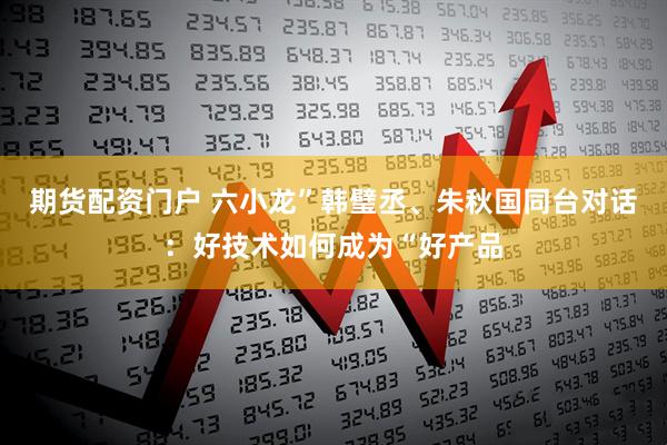 期货配资门户 六小龙”韩璧丞、朱秋国同台对话：好技术如何成为“好产品